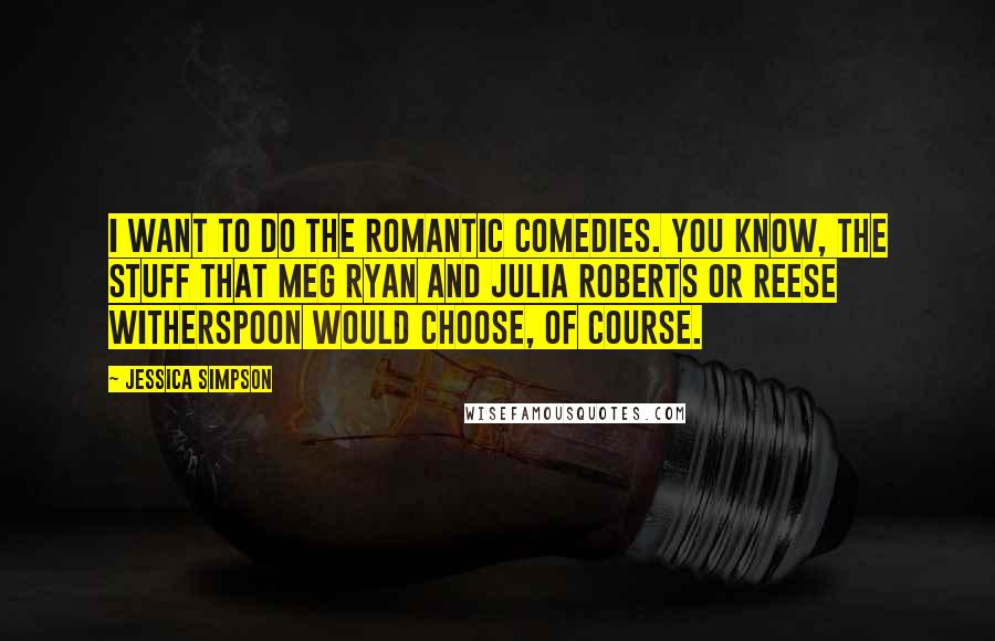 Jessica Simpson Quotes: I want to do the romantic comedies. You know, the stuff that Meg Ryan and Julia Roberts or Reese Witherspoon would choose, of course.
