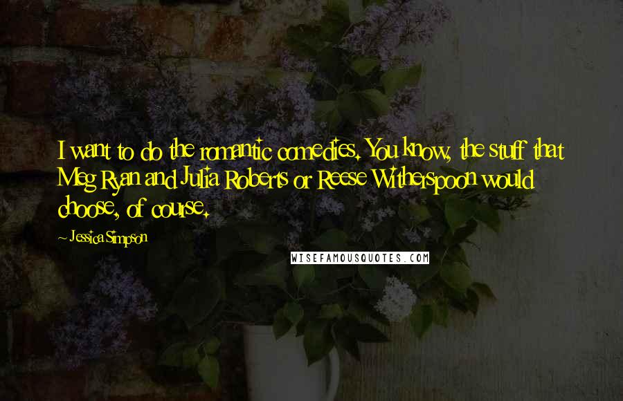 Jessica Simpson Quotes: I want to do the romantic comedies. You know, the stuff that Meg Ryan and Julia Roberts or Reese Witherspoon would choose, of course.