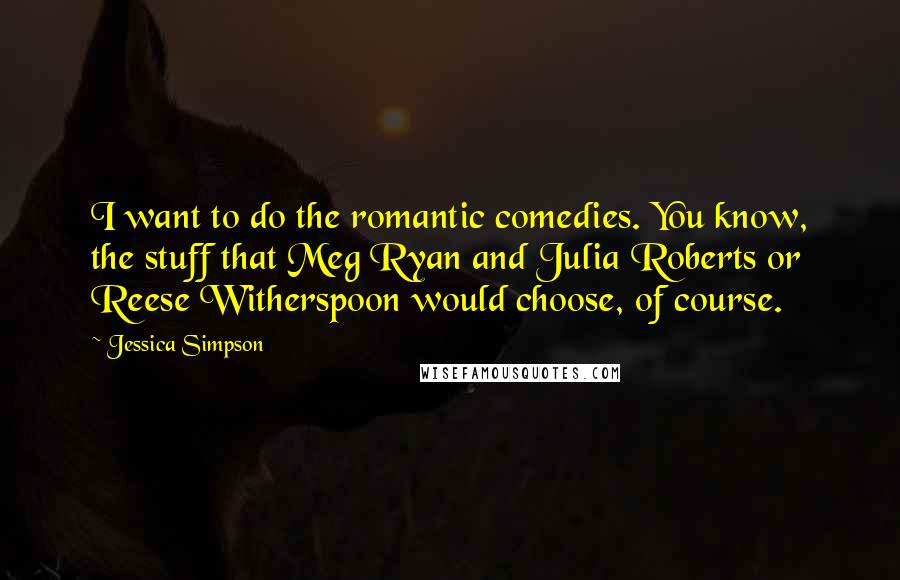 Jessica Simpson Quotes: I want to do the romantic comedies. You know, the stuff that Meg Ryan and Julia Roberts or Reese Witherspoon would choose, of course.