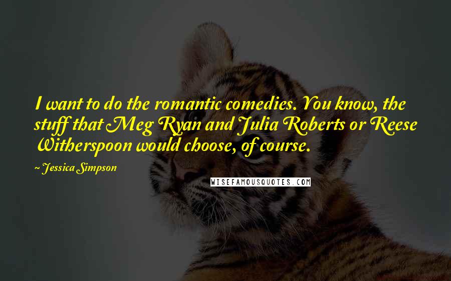 Jessica Simpson Quotes: I want to do the romantic comedies. You know, the stuff that Meg Ryan and Julia Roberts or Reese Witherspoon would choose, of course.