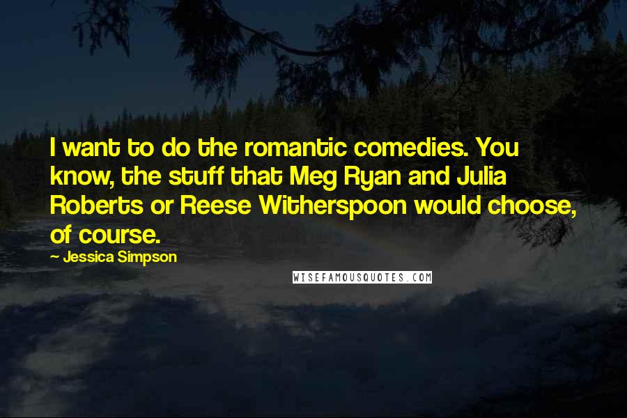 Jessica Simpson Quotes: I want to do the romantic comedies. You know, the stuff that Meg Ryan and Julia Roberts or Reese Witherspoon would choose, of course.