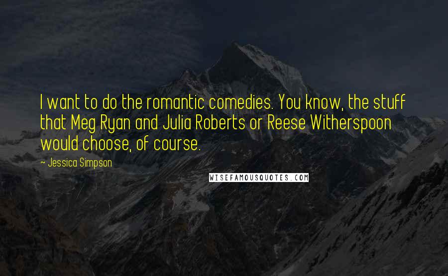 Jessica Simpson Quotes: I want to do the romantic comedies. You know, the stuff that Meg Ryan and Julia Roberts or Reese Witherspoon would choose, of course.