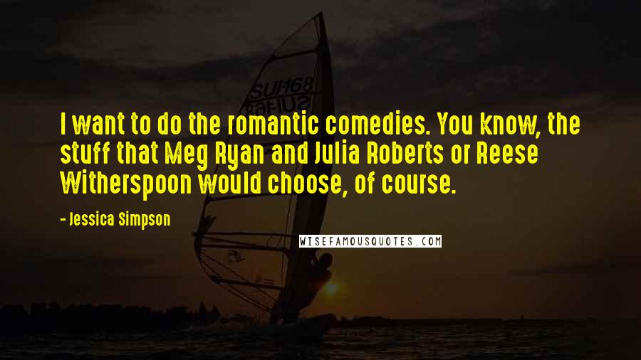 Jessica Simpson Quotes: I want to do the romantic comedies. You know, the stuff that Meg Ryan and Julia Roberts or Reese Witherspoon would choose, of course.