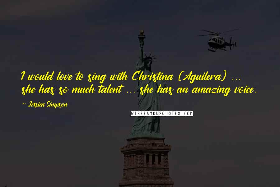 Jessica Simpson Quotes: I would love to sing with Christina [Aguilera] ... she has so much talent ... she has an amazing voice.