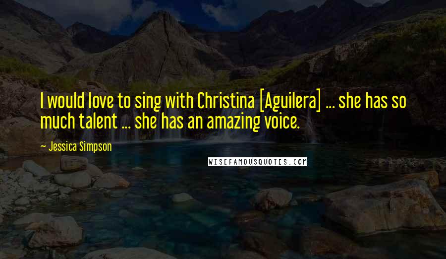 Jessica Simpson Quotes: I would love to sing with Christina [Aguilera] ... she has so much talent ... she has an amazing voice.