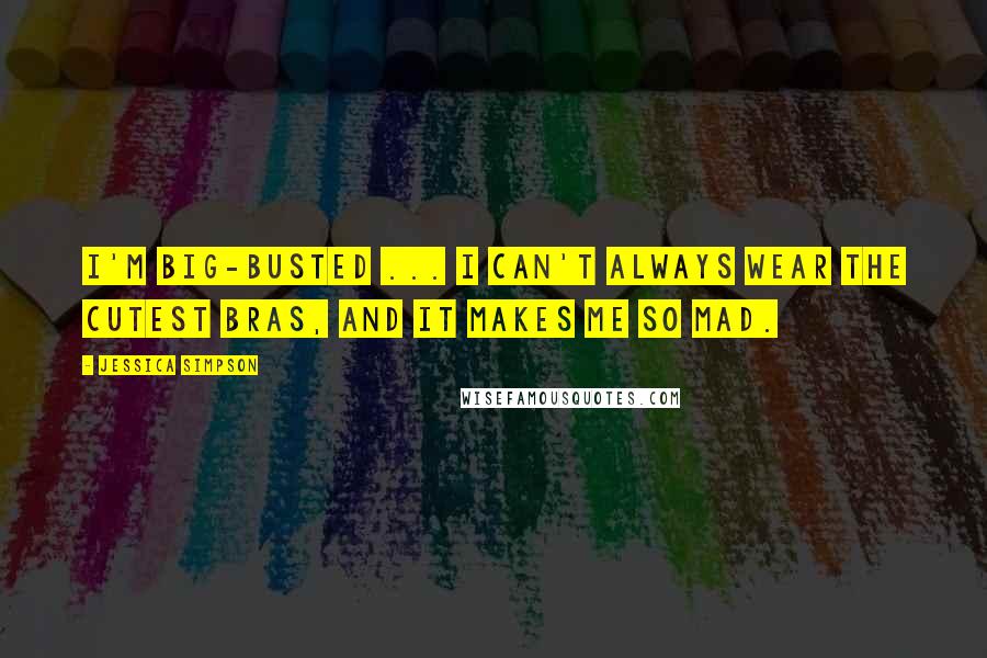 Jessica Simpson Quotes: I'm big-busted ... I can't always wear the cutest bras, and it makes me so mad.
