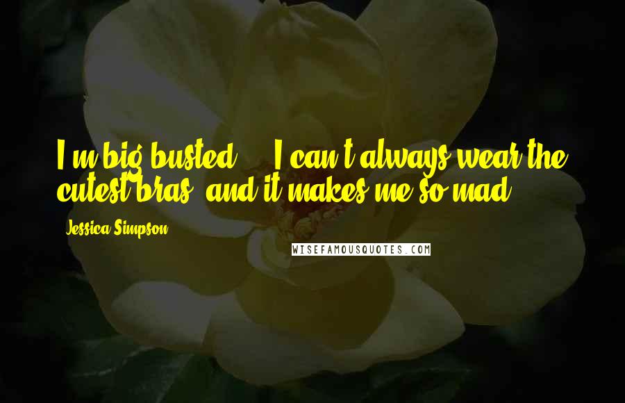 Jessica Simpson Quotes: I'm big-busted ... I can't always wear the cutest bras, and it makes me so mad.