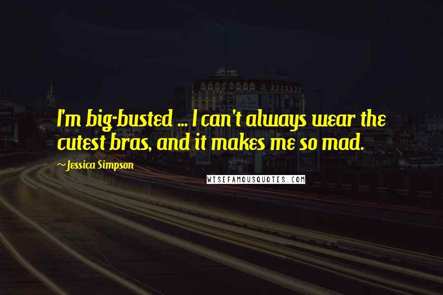 Jessica Simpson Quotes: I'm big-busted ... I can't always wear the cutest bras, and it makes me so mad.