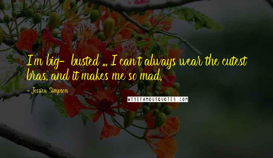 Jessica Simpson Quotes: I'm big-busted ... I can't always wear the cutest bras, and it makes me so mad.