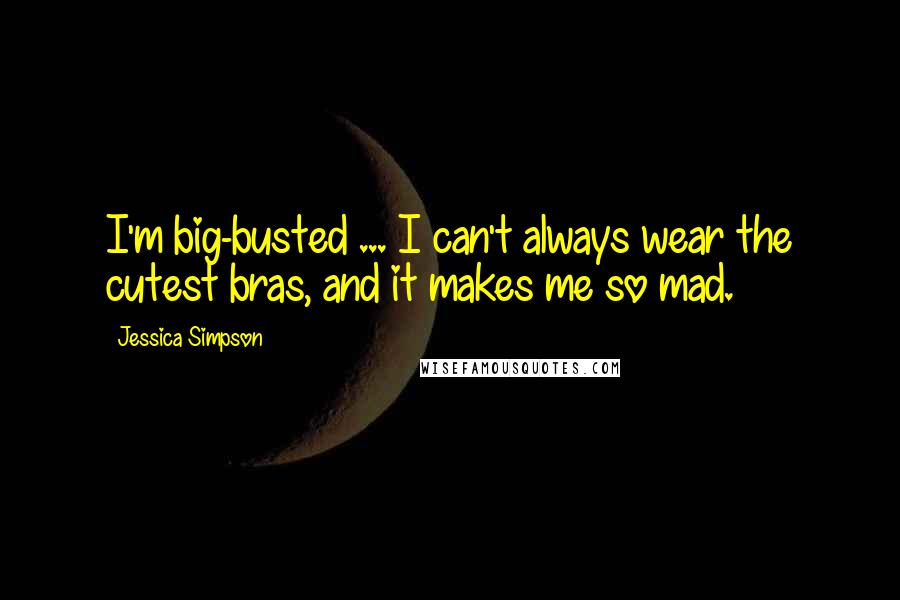 Jessica Simpson Quotes: I'm big-busted ... I can't always wear the cutest bras, and it makes me so mad.