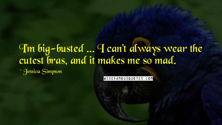 Jessica Simpson Quotes: I'm big-busted ... I can't always wear the cutest bras, and it makes me so mad.