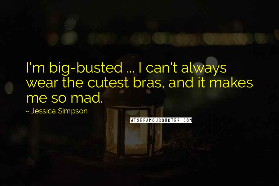 Jessica Simpson Quotes: I'm big-busted ... I can't always wear the cutest bras, and it makes me so mad.