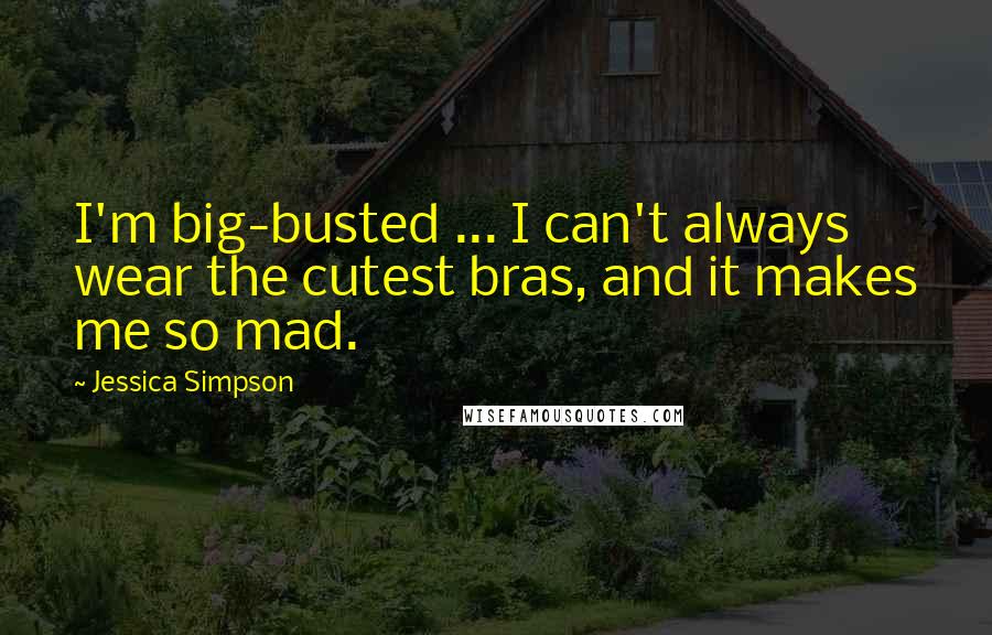 Jessica Simpson Quotes: I'm big-busted ... I can't always wear the cutest bras, and it makes me so mad.