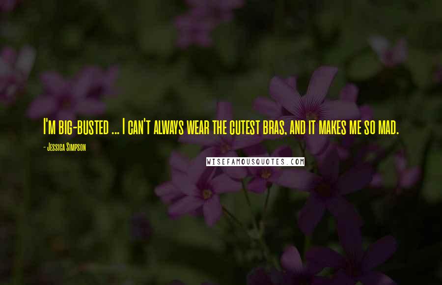 Jessica Simpson Quotes: I'm big-busted ... I can't always wear the cutest bras, and it makes me so mad.