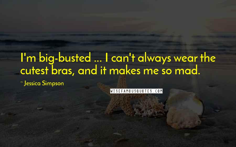 Jessica Simpson Quotes: I'm big-busted ... I can't always wear the cutest bras, and it makes me so mad.