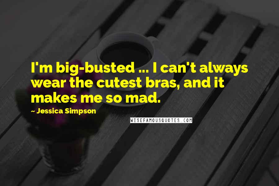 Jessica Simpson Quotes: I'm big-busted ... I can't always wear the cutest bras, and it makes me so mad.
