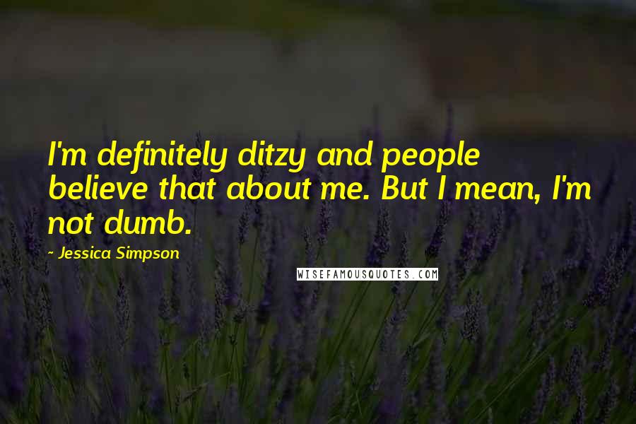 Jessica Simpson Quotes: I'm definitely ditzy and people believe that about me. But I mean, I'm not dumb.