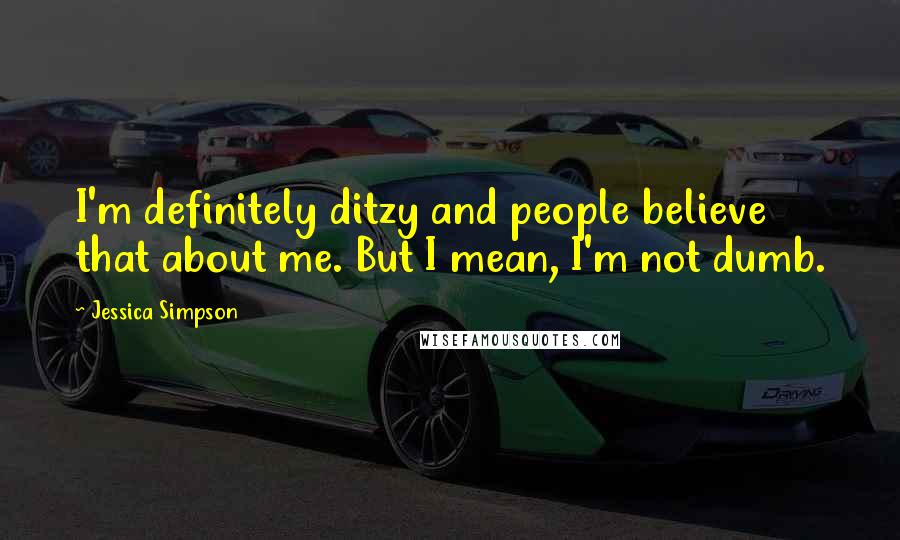 Jessica Simpson Quotes: I'm definitely ditzy and people believe that about me. But I mean, I'm not dumb.