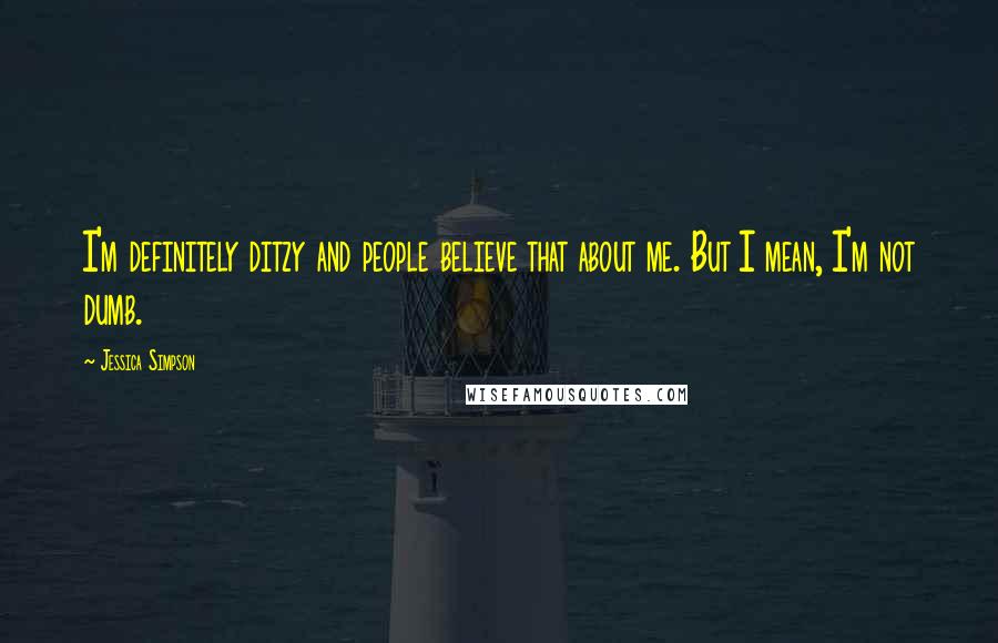 Jessica Simpson Quotes: I'm definitely ditzy and people believe that about me. But I mean, I'm not dumb.