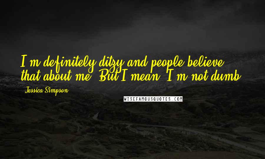 Jessica Simpson Quotes: I'm definitely ditzy and people believe that about me. But I mean, I'm not dumb.