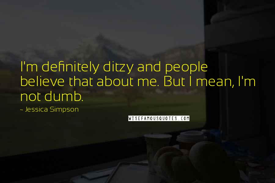 Jessica Simpson Quotes: I'm definitely ditzy and people believe that about me. But I mean, I'm not dumb.