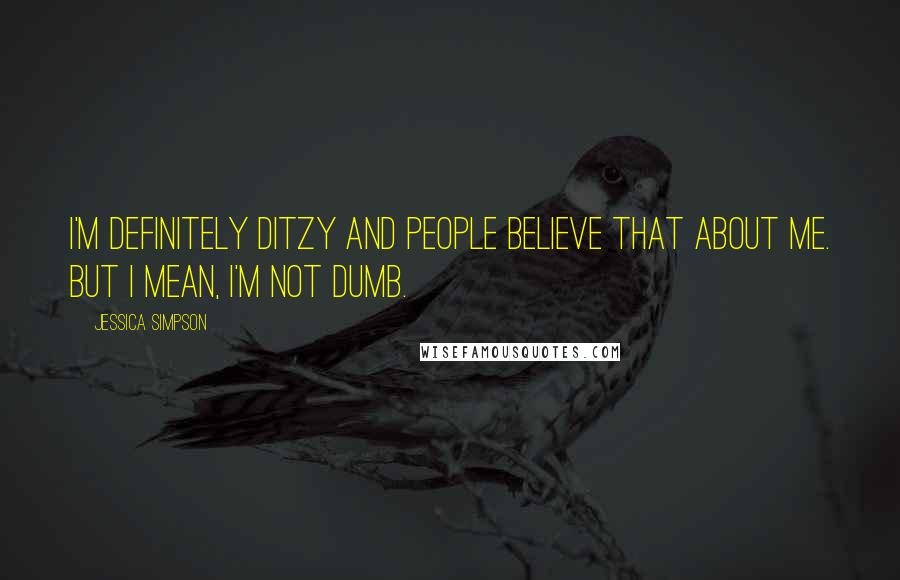 Jessica Simpson Quotes: I'm definitely ditzy and people believe that about me. But I mean, I'm not dumb.