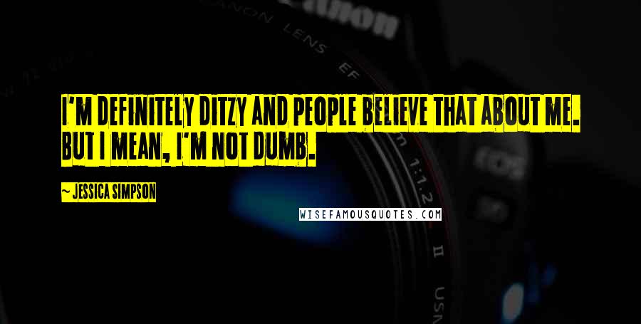 Jessica Simpson Quotes: I'm definitely ditzy and people believe that about me. But I mean, I'm not dumb.