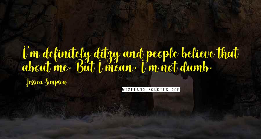 Jessica Simpson Quotes: I'm definitely ditzy and people believe that about me. But I mean, I'm not dumb.