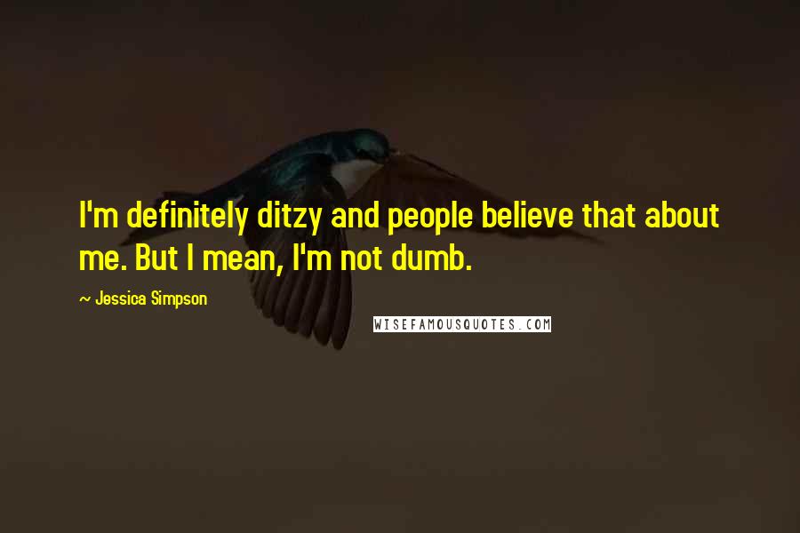 Jessica Simpson Quotes: I'm definitely ditzy and people believe that about me. But I mean, I'm not dumb.
