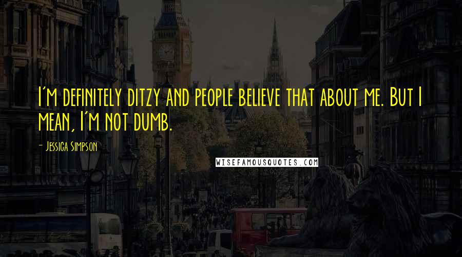 Jessica Simpson Quotes: I'm definitely ditzy and people believe that about me. But I mean, I'm not dumb.