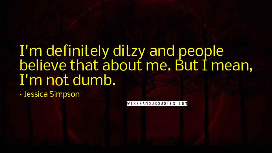 Jessica Simpson Quotes: I'm definitely ditzy and people believe that about me. But I mean, I'm not dumb.