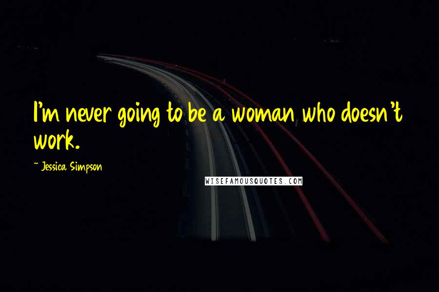 Jessica Simpson Quotes: I'm never going to be a woman who doesn't work.