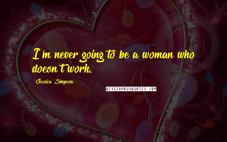 Jessica Simpson Quotes: I'm never going to be a woman who doesn't work.