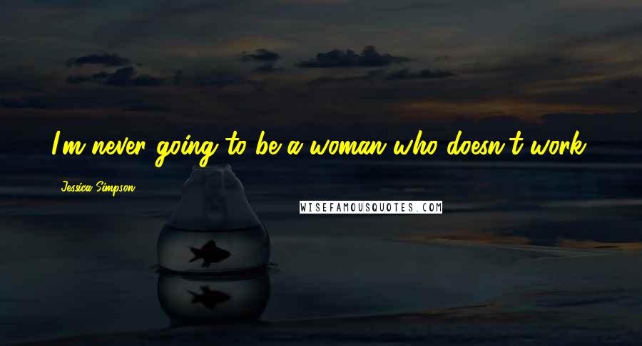 Jessica Simpson Quotes: I'm never going to be a woman who doesn't work.