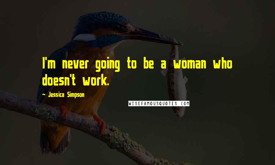 Jessica Simpson Quotes: I'm never going to be a woman who doesn't work.