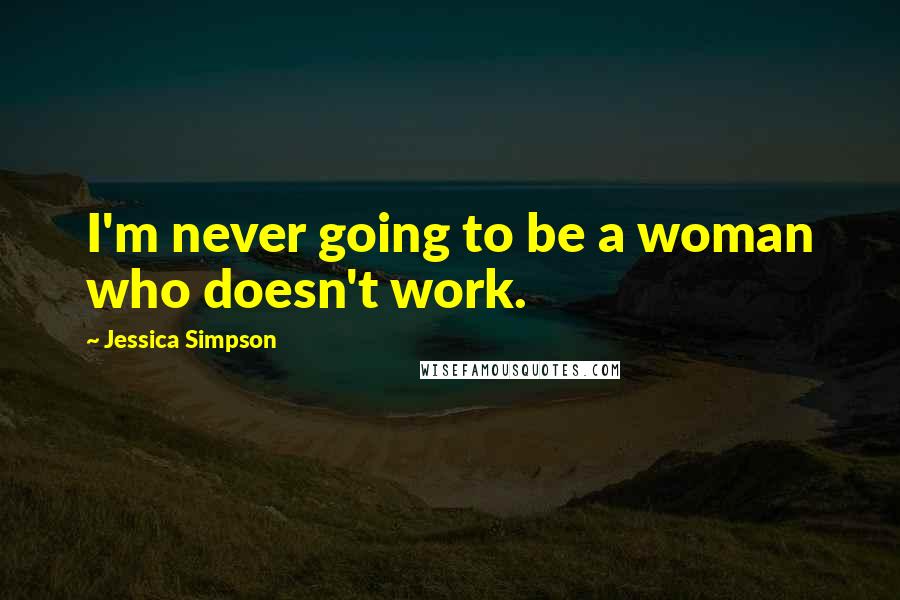 Jessica Simpson Quotes: I'm never going to be a woman who doesn't work.