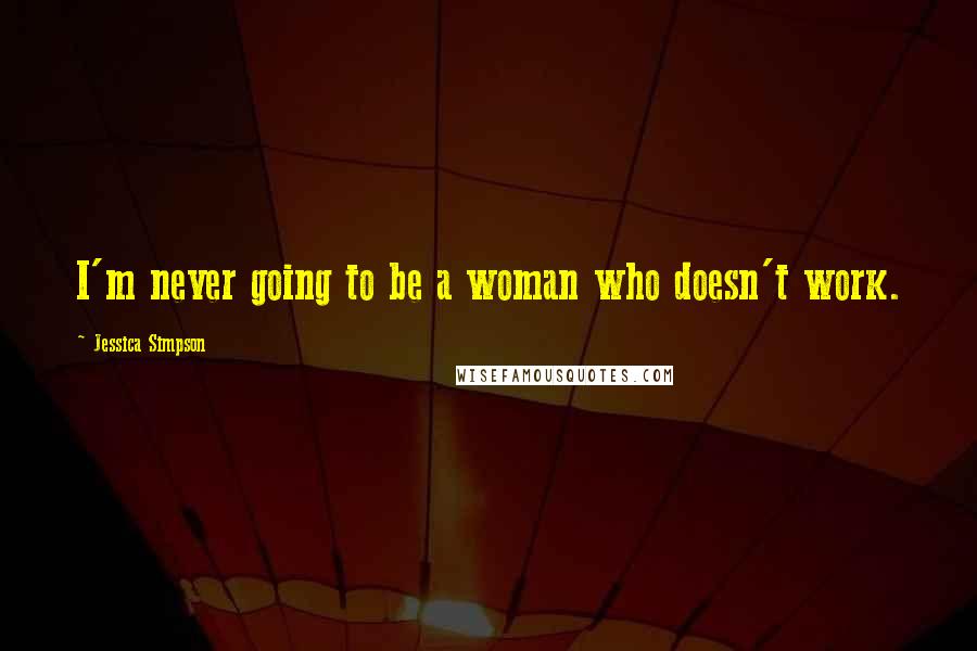 Jessica Simpson Quotes: I'm never going to be a woman who doesn't work.