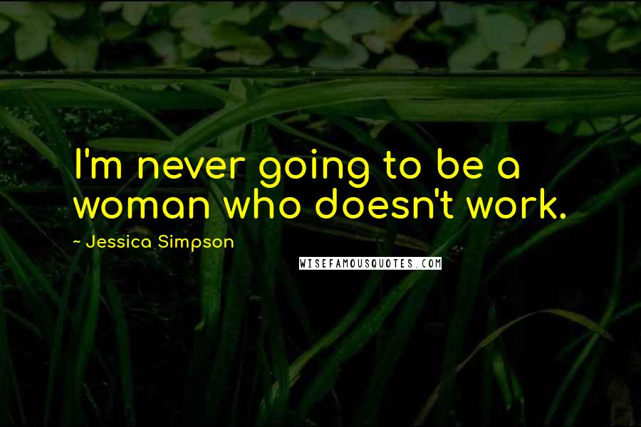 Jessica Simpson Quotes: I'm never going to be a woman who doesn't work.