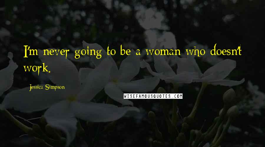 Jessica Simpson Quotes: I'm never going to be a woman who doesn't work.