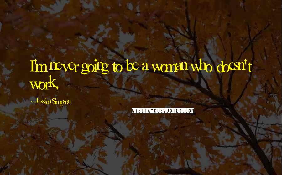 Jessica Simpson Quotes: I'm never going to be a woman who doesn't work.