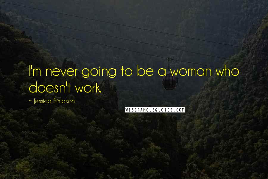 Jessica Simpson Quotes: I'm never going to be a woman who doesn't work.