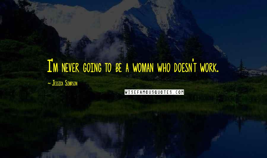 Jessica Simpson Quotes: I'm never going to be a woman who doesn't work.