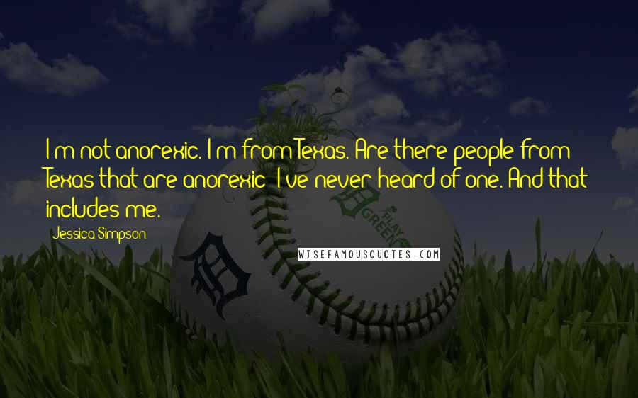 Jessica Simpson Quotes: I'm not anorexic. I'm from Texas. Are there people from Texas that are anorexic? I've never heard of one. And that includes me.