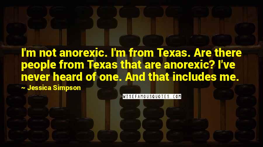 Jessica Simpson Quotes: I'm not anorexic. I'm from Texas. Are there people from Texas that are anorexic? I've never heard of one. And that includes me.