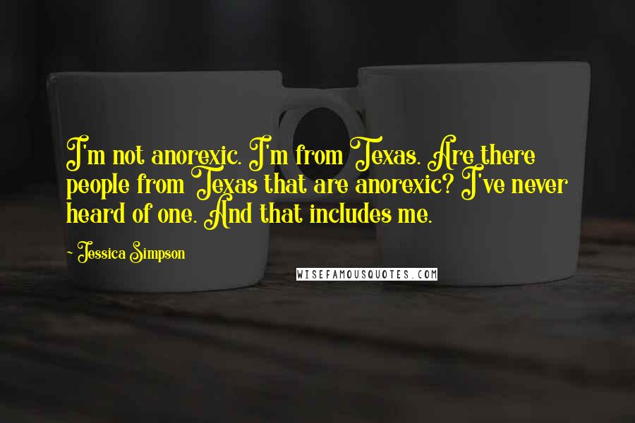 Jessica Simpson Quotes: I'm not anorexic. I'm from Texas. Are there people from Texas that are anorexic? I've never heard of one. And that includes me.