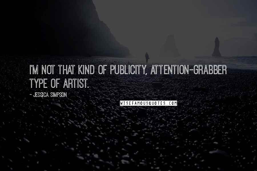 Jessica Simpson Quotes: I'm not that kind of publicity, attention-grabber type of artist.