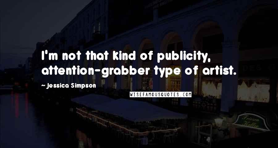 Jessica Simpson Quotes: I'm not that kind of publicity, attention-grabber type of artist.