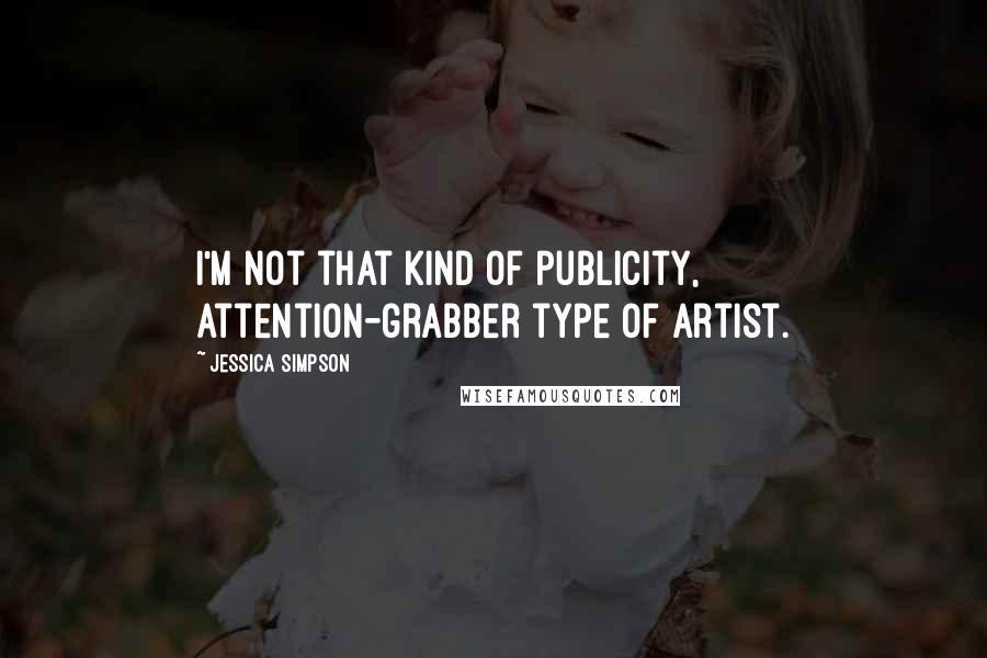 Jessica Simpson Quotes: I'm not that kind of publicity, attention-grabber type of artist.