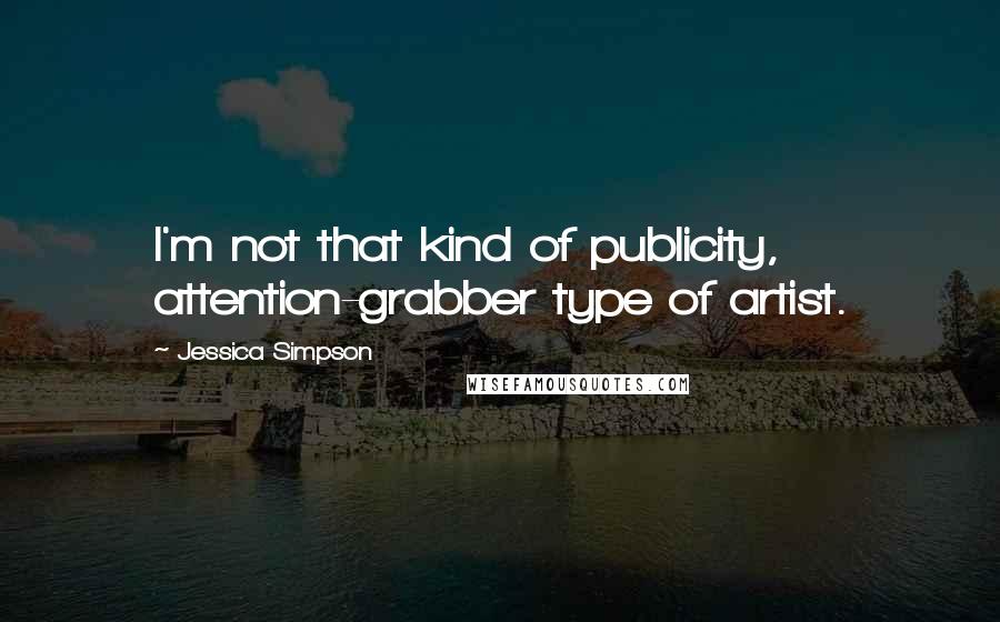 Jessica Simpson Quotes: I'm not that kind of publicity, attention-grabber type of artist.