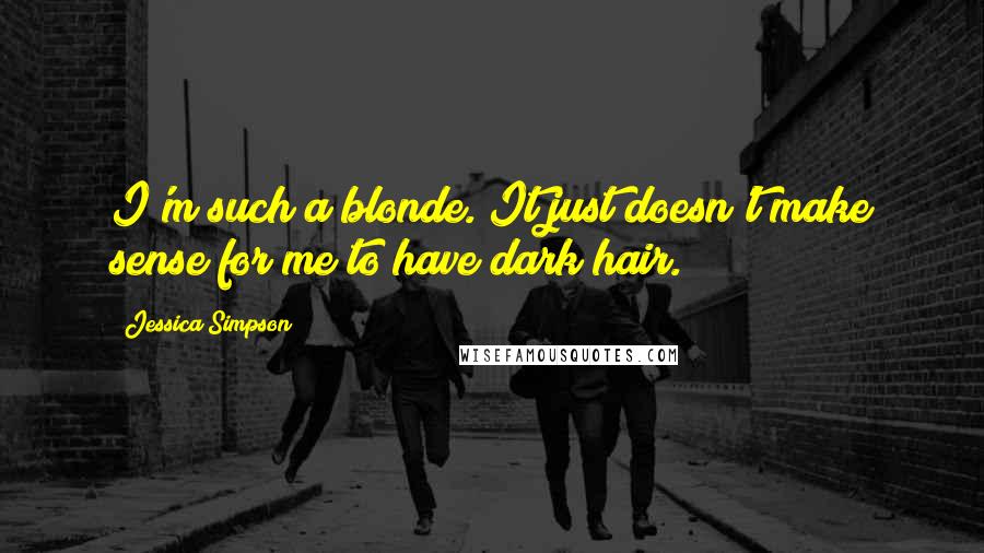 Jessica Simpson Quotes: I'm such a blonde. It just doesn't make sense for me to have dark hair.